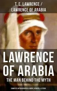«Lawrence of Arabia: The Man Behind the Myth (Complete Autobiographical Works, Memoirs & Letters)» by T.E. Lawrence