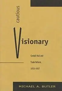 Cautious Visionary: Cordell Hull and Trade Reform, 1933-1937