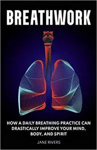 Breathwork: How a Daily Breathing Practice Can Drastically Improve Your Mind, Body, and Spirit