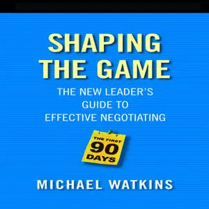 «Shaping the Game: The New Leader's Guide to Effective Negotiating» by Michael D. Watkins