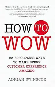 How to Wow: 68 Effortless Ways To Make Every Customer Experience Amazing