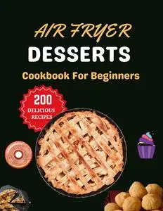 Air Fryer Desserts Cookbook For Beginners : Easy and Amazing Healthy Snacks Recipes For Everyday Carvings