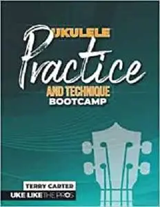 Ukulele Practice And Technique Bootcamp: Uke Like The Pros