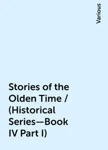 «Stories of the Olden Time / (Historical Series—Book IV Part I)» by Various