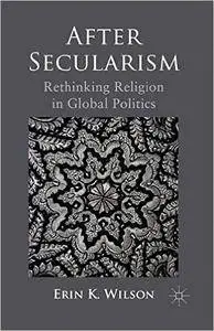 After Secularism: Rethinking Religion in Global Politics