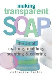 Making Transparent Soap: The Art Of Crafting, Molding, Scenting & Coloring (Repost)