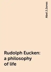 «Rudolph Eucken : a philosophy of life» by Abel J.Jones