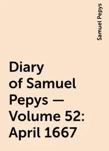 «Diary of Samuel Pepys — Volume 52: April 1667» by Samuel Pepys