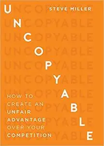 Uncopyable: How to Create an Unfair Advantage Over Your Competition