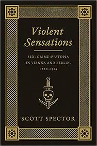 Violent Sensations: Sex, Crime, and Utopia in Vienna and Berlin, 1860-1914