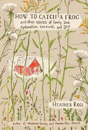 How to Catch a Frog: And Other Stories of Family, Love, Dysfunction, Survival, and DIY