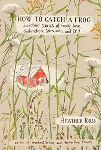 How to Catch a Frog: And Other Stories of Family, Love, Dysfunction, Survival, and DIY
