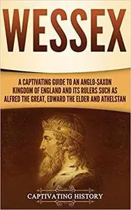 Wessex: A Captivating Guide to an Anglo-Saxon Kingdom of England and Its Rulers Such as Alfred the Great