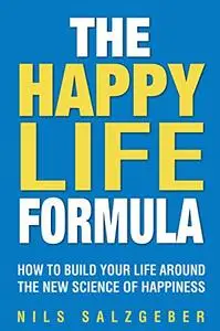 The Happy Life Formula How to Build Your Life Around the New Science of Happiness