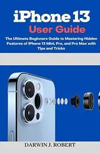 iPhone 13 User Guide : The Ultimate Beginners Guide to Mastering Hidden Features of iPhone 13 Mini, Pro