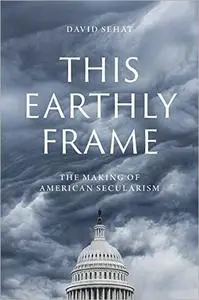 This Earthly Frame: The Making of American Secularism