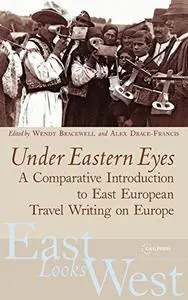 Under Eastern Eyes: A Comparative Introduction to East European Travel Writing on Europe (East Looks West, Vol. 2)