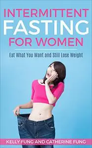 Intermittent Fasting For Women: Eat What You Want and Still Lose Weight