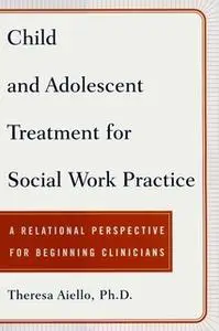 «Child and Adolescent Treatment for Social Work Pra: A Relational Perspective for Beginning Clinicians» by Teresa Aiello