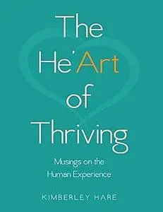 «The He’art of Thriving: Musings On the Human Experience» by Kimberley Hare