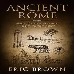 «Ancient Rome: A Concise Overview of the Roman History and Mythology Including the Rise and Fall of the Roman Empire» by