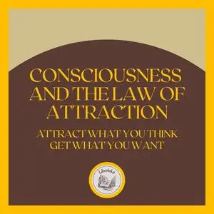 «Consciousness and the LAW of Attraction: Attract what you think, get what you want» by LIBROTEKA