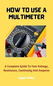 How To Use A Multimeter: A Complete Guide To Test Voltage, Resistance, Continuity And Amperes