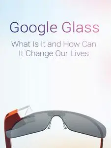 Google Glass What Is It and How Can It Change Our Lives