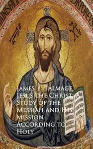 «Jesus the Christ: A Study of the Messiah and Mission According to Holy Scriptures both Ancient and Modern» by James E.