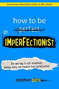How to Be an Imperfectionist: The New Way to Self-Acceptance, Fearless Living, and Freedom from Perfectionism (Repost)