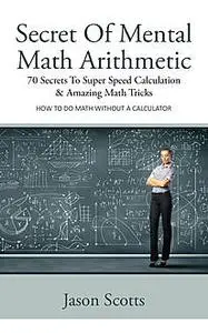 «Secret Of Mental Math Arithmetic: 70 Secrets To Super Speed Calculation & Amazing Math Tricks» by Jason Scotts