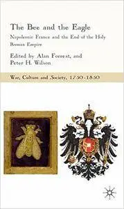 A. Forrest, P. Wilson - The Bee and the Eagle: Napoleonic France and the End of the Holy Roman Empire, 1806