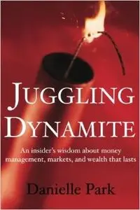 Juggling Dynamite: An insider's wisdom about money management, markets, and wealth that lasts