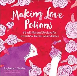 Making Love Potions: 64 All-Natural Recipes for Irresistible Herbal Aphrodisiacs