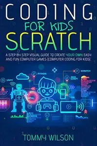 Coding For Kids Scratch: A Step By Step Visual Guide To Create Your Own Easy and Fun Computer Games