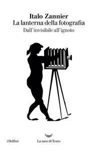 Italo Zannier - La lanterna della fotografia. Dall'invisibile all'ignoto