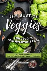 The Best of Veggies for Veggies and Everyone Else: 30 Cabbage Recipes for the Optimal Vegetable Experience