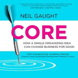 «CORE: How a Single Organizing Idea can Change Business for Good» by Neil Gaught