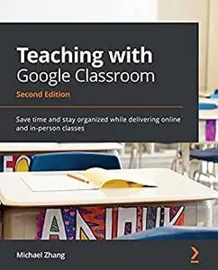 Teaching with Google Classroom: Save time and stay organized while delivering online and in-person classes, 2nd Edition (repost