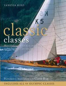 Classic Classes: More Than 140 of the Most Enduring Yachts, Keelboats and Dinghies