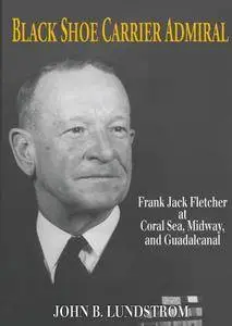 Black Shoe Carrier Admiral: Frank Jack Fletcher at Coral Sea, Midway & Guadalcanal