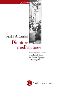 Giulia Albanese - Dittature mediterranee. Sovversioni fasciste e colpi di Stato in Italia, Spagna e Portogallo (2016)