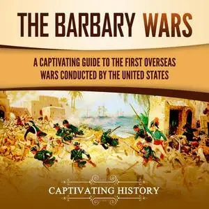 The Barbary Wars: A Captivating Guide to the First Overseas Wars Conducted by the United States [Audiobook]