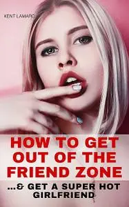 «How to Get Out of the Friend Zone» by Kent Lamarc