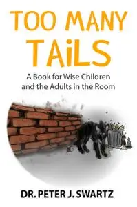 «Too Many Tails: A Book for Wise Children and the Adults in the Room» by Peter J. Swartz