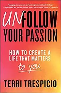 Unfollow Your Passion: How to Create a Life that Matters to You