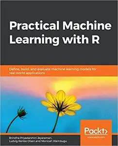 Practical Machine Learning with R: Define, build, and evaluate machine learning models for real-world applications