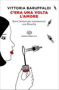 Vittoria Baruffaldi - C'era una volta l'amore. Brevi lezioni per innamorarsi con filosofia