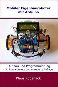 Mobiler Eigenbauroboter mit Arduino: Aufbau und Programmierung (German Edition)
