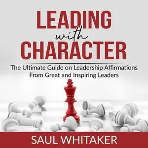 «Leading with Character: The Ultimate Guide on Leadership Affirmations From Great and Inspiring Leaders» by Saul Whitake